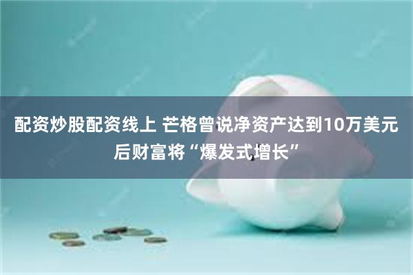 配资炒股配资线上 芒格曾说净资产达到10万美元后财富将“爆发式增长”