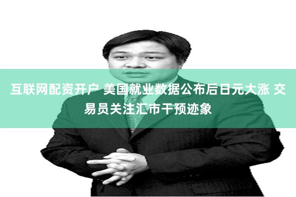 互联网配资开户 美国就业数据公布后日元大涨 交易员关注汇市干预迹象