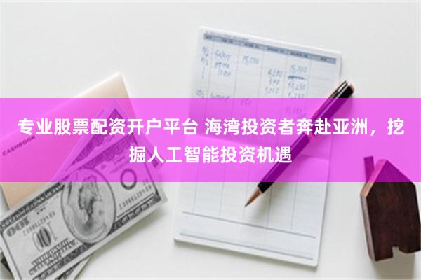 专业股票配资开户平台 海湾投资者奔赴亚洲，挖掘人工智能投资机遇