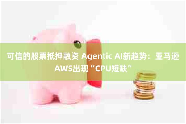 可信的股票抵押融资 Agentic AI新趋势：亚马逊AWS出现“CPU短缺”