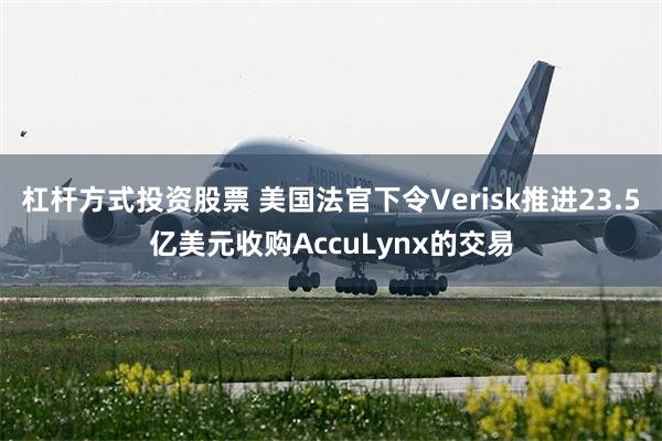 杠杆方式投资股票 美国法官下令Verisk推进23.5亿美元收购AccuLynx的交易
