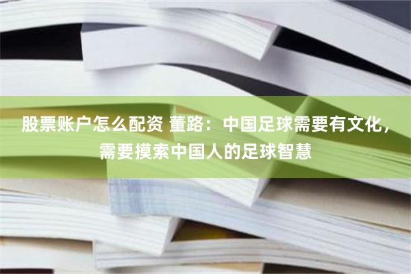 股票账户怎么配资 董路：中国足球需要有文化，需要摸索中国人的足球智慧