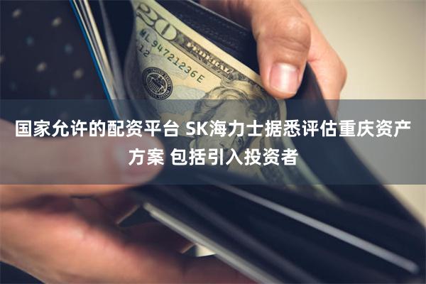 国家允许的配资平台 SK海力士据悉评估重庆资产方案 包括引入投资者