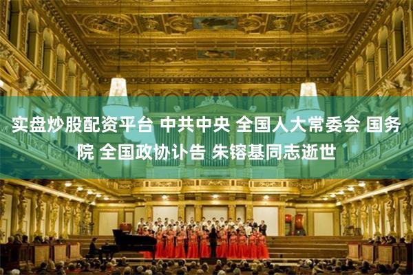 实盘炒股配资平台 中共中央 全国人大常委会 国务院 全国政协讣告 朱镕基同志逝世