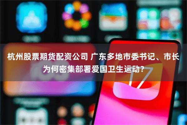 杭州股票期货配资公司 广东多地市委书记、市长为何密集部署爱国卫生运动？