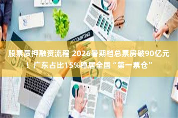 股票质押融资流程 2026暑期档总票房破90亿元！广东占比15%稳居全国“第一票仓”