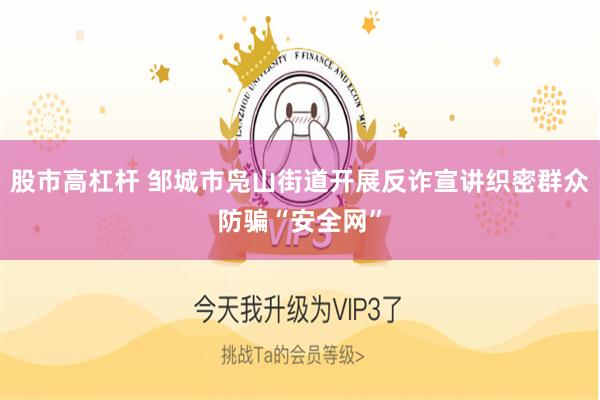 股市高杠杆 邹城市凫山街道开展反诈宣讲织密群众防骗“安全网”