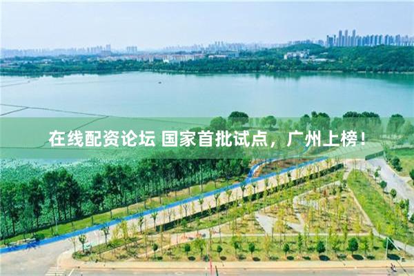在线配资论坛 国家首批试点，广州上榜！