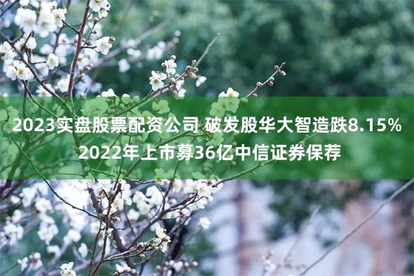 2023实盘股票配资公司 破发股华大智造跌8.15% 2022年上市募36亿中信证券保荐