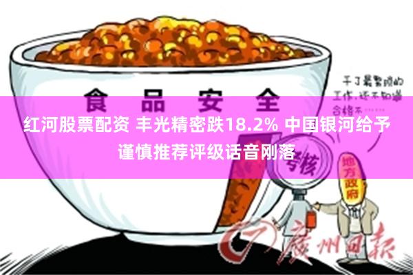 红河股票配资 丰光精密跌18.2% 中国银河给予谨慎推荐评级话音刚落