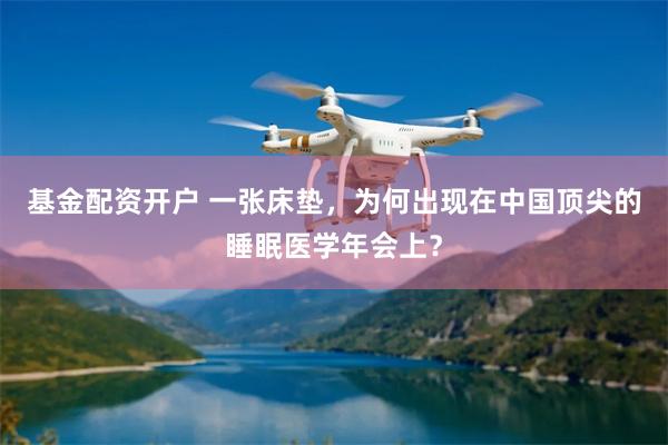 基金配资开户 一张床垫，为何出现在中国顶尖的睡眠医学年会上？