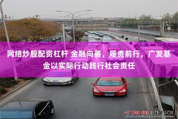 网络炒股配资杠杆 金融向善，履责前行，广发基金以实际行动践行社会责任
