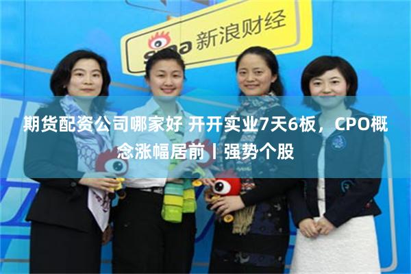 期货配资公司哪家好 开开实业7天6板，CPO概念涨幅居前丨强势个股