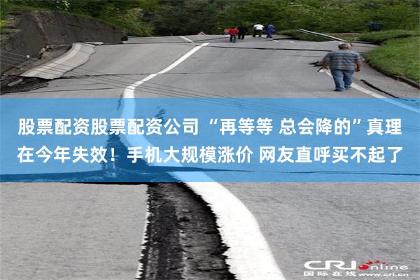 股票配资股票配资公司 “再等等 总会降的”真理在今年失效！手机大规模涨价 网友直呼买不起了