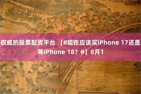权威的股票配资平台 【#现在应该买iPhone 17还是等iPhone 18？#】8月1