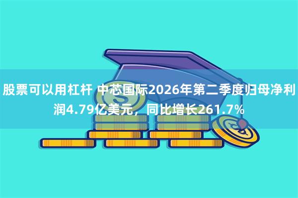 股票可以用杠杆 中芯国际2026年第二季度归母净利润4.79亿美元，同比增长261.7%